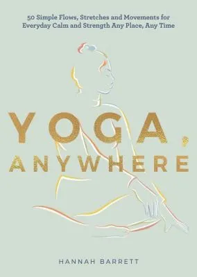 Yoga Anywhere : 50 Simple Movements, Postures and Meditations for Any Place, Any Time