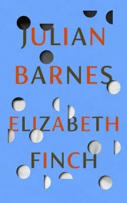 Elizabeth Finch : From the Booker Prize-winning author of THE SENSE OF AN ENDING