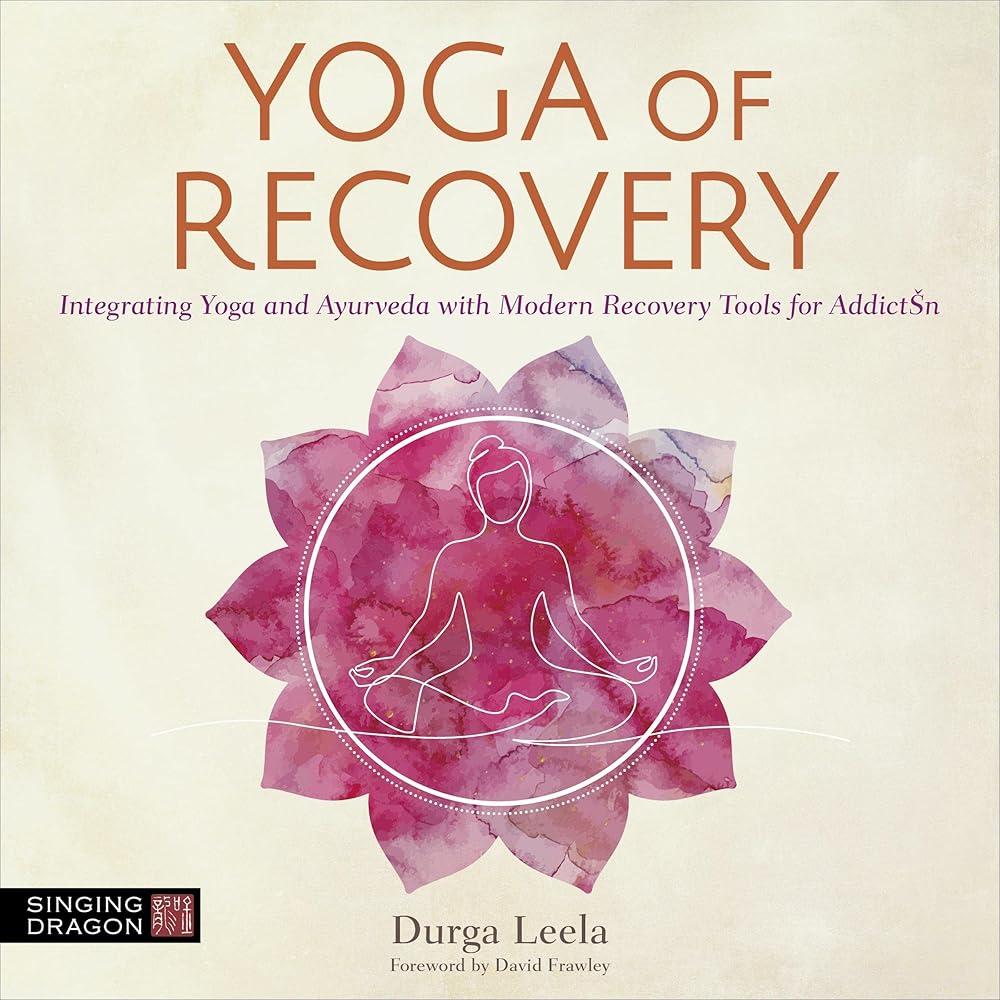 Yoga of Recovery : Integrating Yoga and Ayurveda with Modern Recovery Tools for Addiction