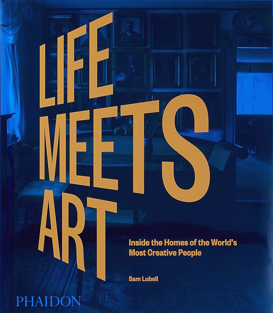 Life Meets Art : Inside the Homes of the World's Most Creative People