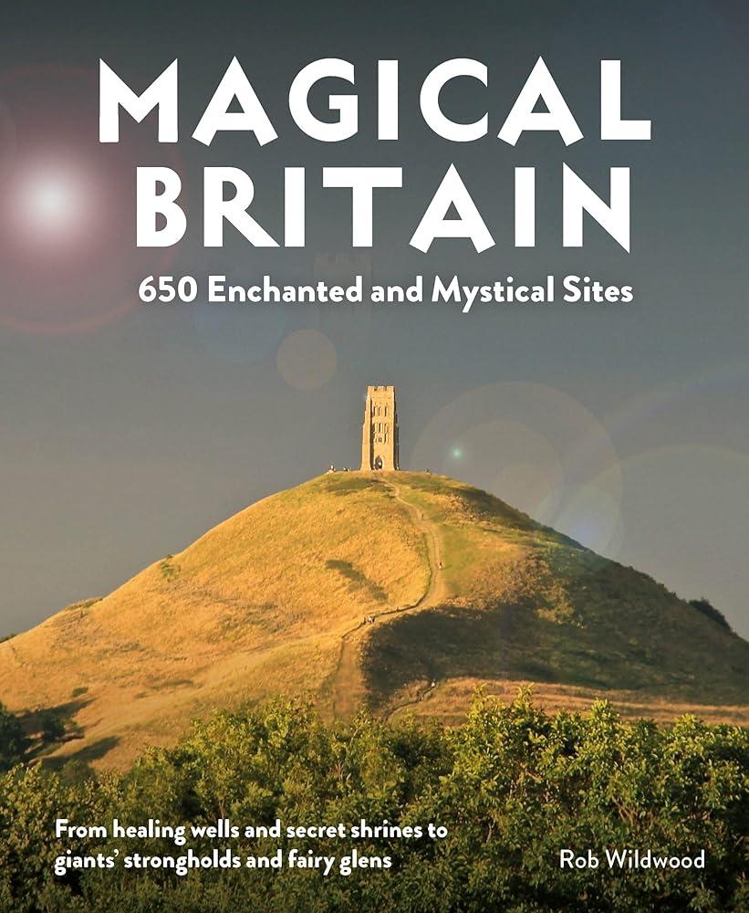 Magical Britain : 650 Enchanted and Mystical Sites - From healing wells and secret shrines to giants' strongholds and fairy glens