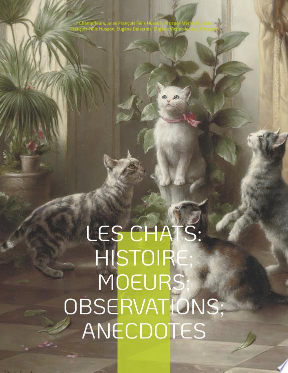 Les chats : Histoire; Moeurs; Observations; Anecdotes: Avec les illustrations de Prosper Merimee, Eugene Delacroix, Viollet-le-Duc, Edouard Manet, Prisse d'Avennes, Theodule Ribot, Charles Kreutzberge