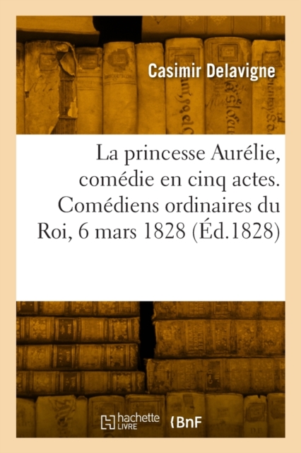 La princesse Aurelie, comedie en cinq actes et en vers. Comediens ordinaires du Roi, 6 mars 1828