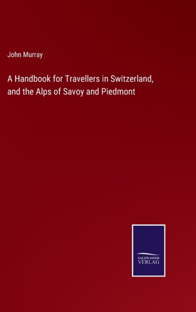 A Handbook for Travellers in Switzerland, and the Alps of Savoy and Piedmont