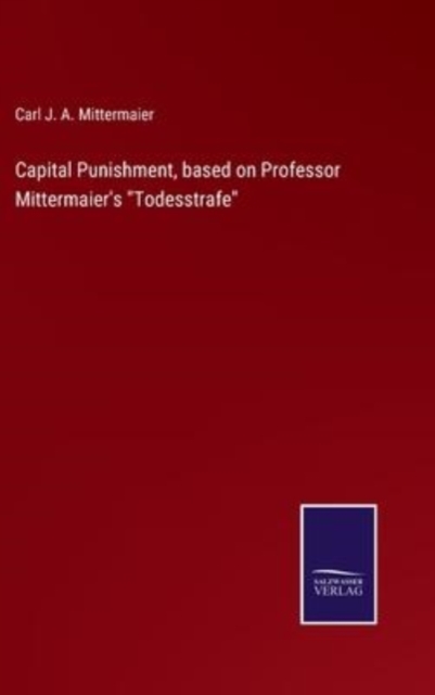 Capital Punishment, based on Professor Mittermaier's "Todesstrafe"