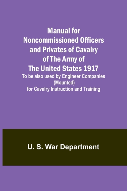 Manual for Noncommissioned Officers and Privates of Cavalry of the Army of the United States 1917. To be also used by Engineer Companies (Mounted) for