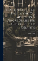 Traite Pratique De Phototypie, Ou, Impression A L'encre Grasse Sur Une Couche De Gelatine