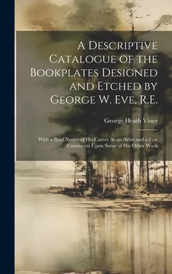 A Descriptive Catalogue of the Bookplates Designed and Etched by George W. Eve, R.E.