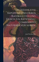Die mannliche Impotenz und deren radikale Heilung durch ein rationell-combinirtes Naturheilverfahren.
