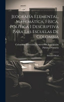 Jeografia Elemental, Matematica, Fisica, Politica I Descriptiva Para Las Escuelas De Colombia