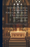 Historia Da Egreja Catholica Em Portugal, No Brasil E Nas Possessoes Portuguezas