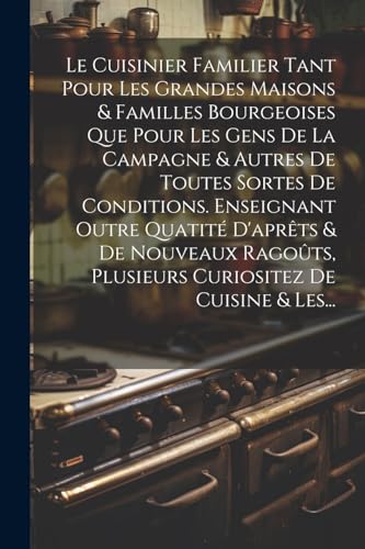 Le Cuisinier Familier Tant Pour Les Grandes Maisons & Familles Bourgeoises Que Pour Les Gens De La Campagne & Autres De Toutes Sortes De Conditions. Enseignant Outre Quatite D'aprets & De Nouveaux Rag