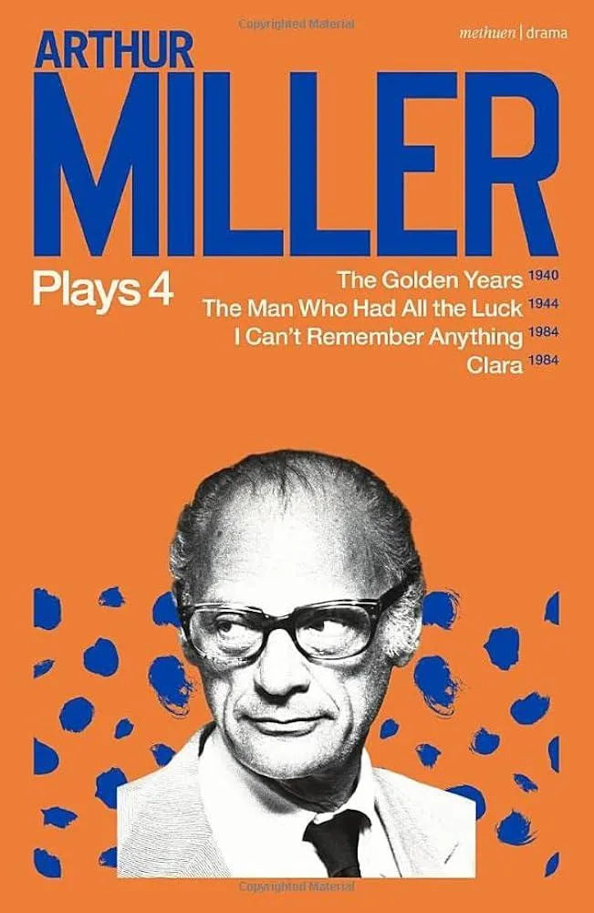 Arthur Miller Plays 4 : The Golden Years; The Man Who Had All the Luck; I Can't Remember Anything; Clara