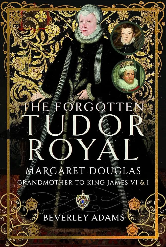 The Forgotten Tudor Royal : Margaret Douglas, Grandmother to King James VI & I