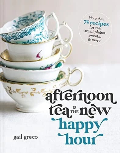 Afternoon Tea Is the New Happy Hour : More than 75 Recipes for Tea, Small Plates, Sweets and   More