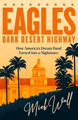 Eagles - Dark Desert Highway : How America’s Dream Band Turned into a Nightmare