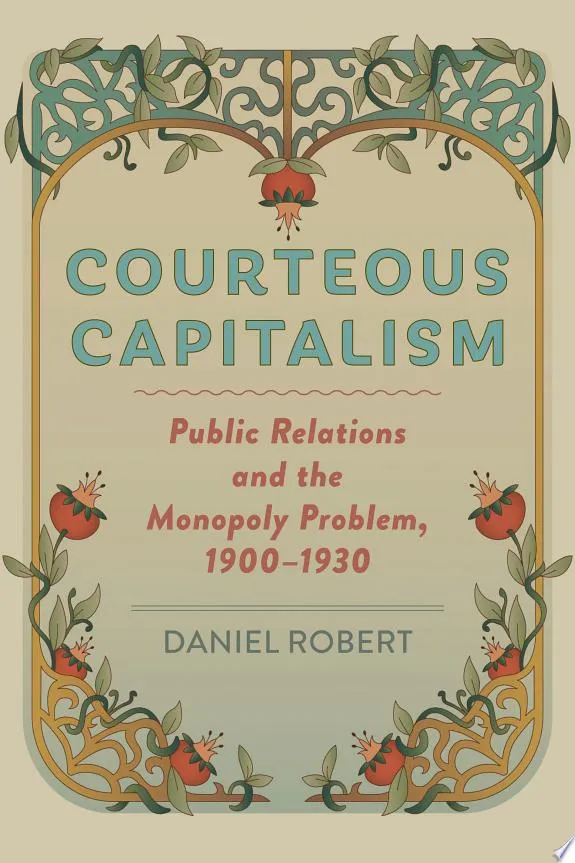 Courteous Capitalism : Public Relations and the Monopoly Problem, 1900–1930