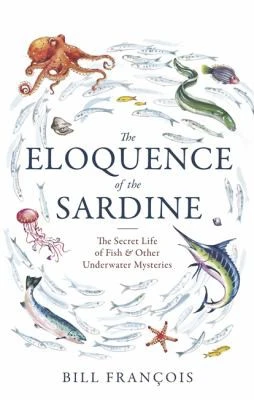 The Eloquence of the Sardine : The Secret Life of Fish & Other Underwater Mysteries