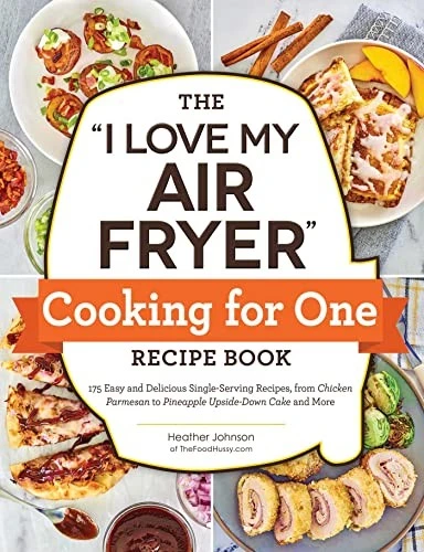 The "I Love My Air Fryer" Cooking for One Recipe Book : 175 Easy and Delicious Single-Serving Recipes, from Chicken Parmesan to Pineapple Upside-Down Cake and More