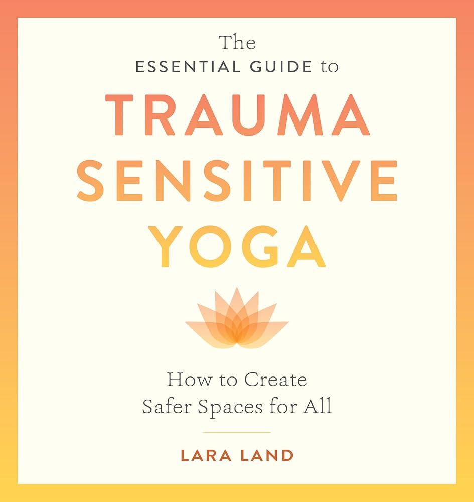 The Essential Guide to Trauma Sensitive Yoga : How to Create Safer Spaces for All