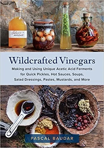 Wildcrafted Vinegars : Making and Using Unique Acetic Acid Ferments for Quick Pickles, Hot Sauces, Soups, Salad Dressings, Pastes, Mustards, and More