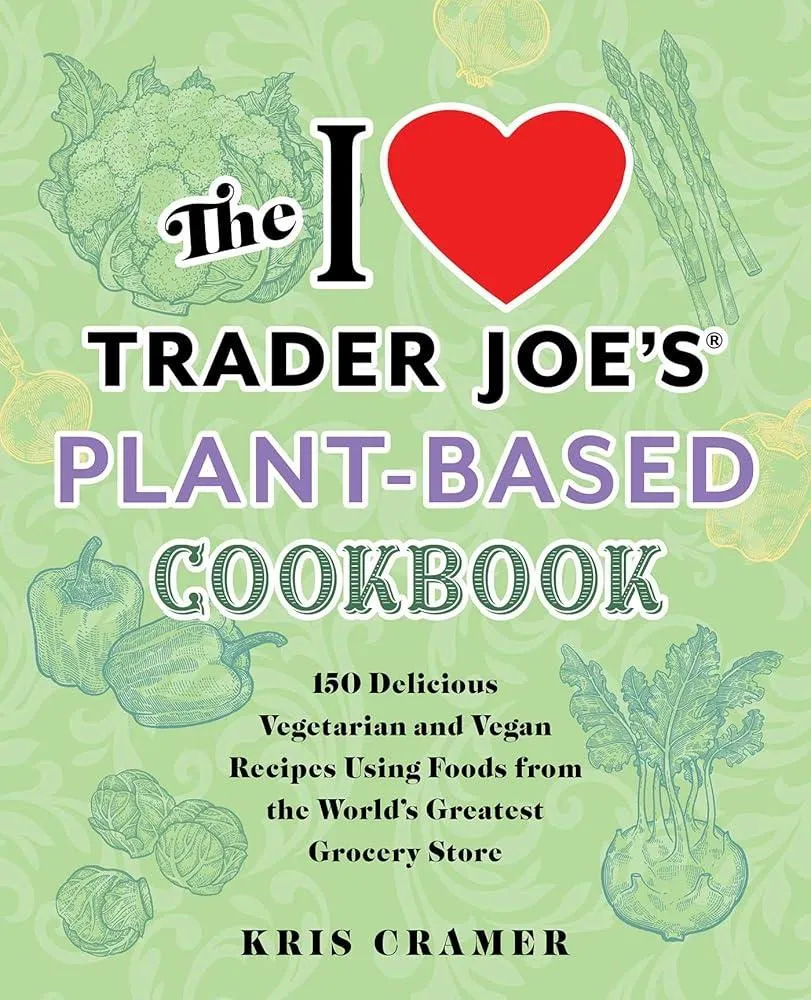 The I Love Trader Joe's Plant-based Cookbook : 150 Delicious Vegetarian and Vegan Recipes Using Foods from the World's Greatest Grocery Store