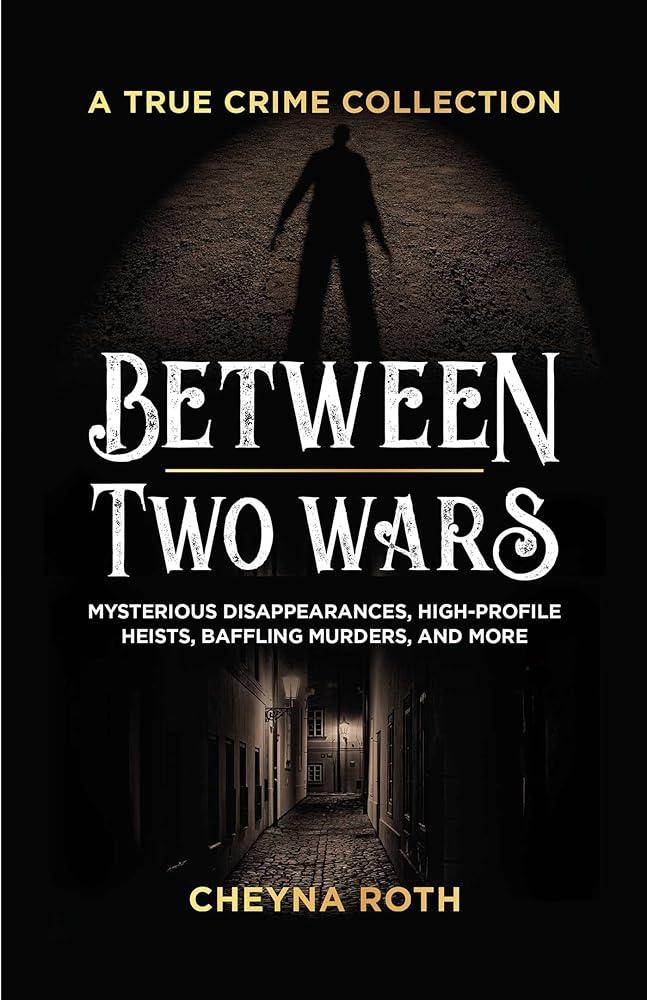 Between Two Wars: A True Crime Collection : Mysterious Disappearances, High-Profile Heists, Baffling Murders, and More (Includes Cases Like H. H. Holmes, the Assassination of President James Garfield,