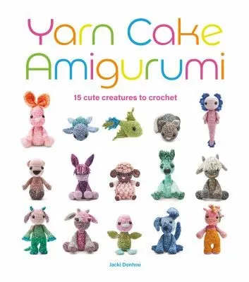 Yarn Cake Amigurumi : 15 Cute Creatures to Crochet