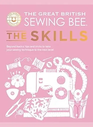 The Great British Sewing Bee: The Skills : Beyond Basics: Advanced Tips and Tricks to Take Your Sewing Technique to the Next Level