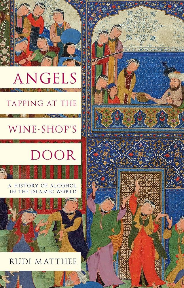 Angels Tapping at the Wine-­Shop’s Door : A History of Alcohol in the Islamic World