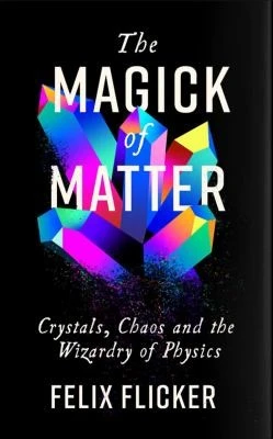 The Magick of Matter : Crystals, Chaos and the Wizardry of Physics