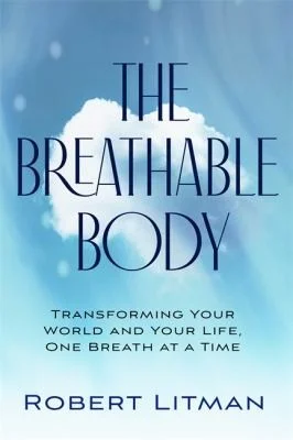 The Breathable Body : Transforming Your World and Your Life, One Breath at a Time