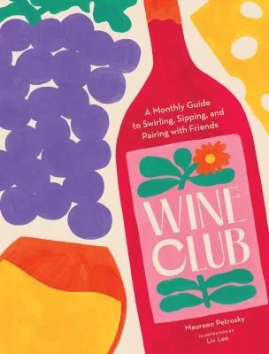 Wine Club : A Monthly Guide to Swirling, Sipping, and Pairing with Friends