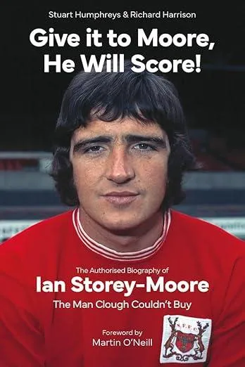 Give it to Moore; He Will Score! : The Authorised Biography of Ian Storey-Moore, The Man Clough Couldn’t Buy