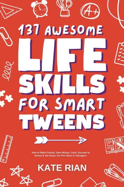 137 Awesome Life Skills for Smart Tweens How to Make Friends, Save Money, Cook, Succeed at School & Set Goals - For Pre Teens & Teenagers