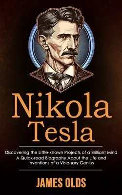 Nikola Tesla : Discovering the Little-known Projects of a Brilliant Mind (A Quick-read Biography About the Life and Inventions of a Visionary Genius)