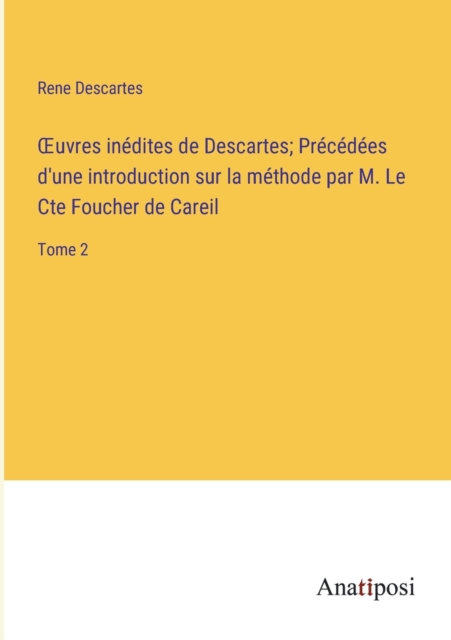 OEuvres inedites de Descartes; Precedees d'une introduction sur la methode par M. Le Cte Foucher de Careil