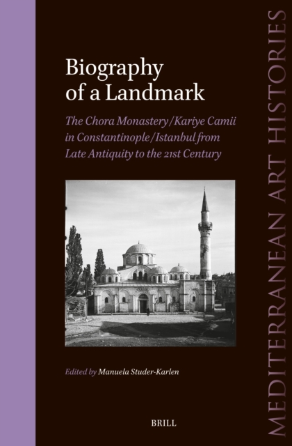 Biography of a Landmark, The Chora Monastery and Kariye Camii in Constantinople/Istanbul from Late Antiquity to the 21st Century