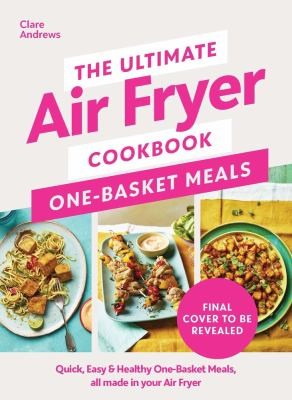 The Ultimate Air Fryer Cookbook: One Basket Meals : Complete, Quick & Easy Meals All Made in Your Air Fryer