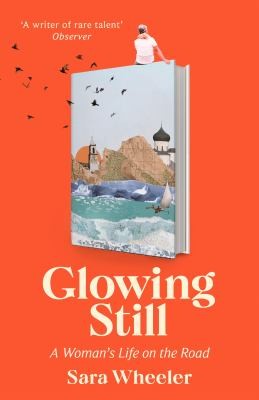 Glowing Still : A Woman's Life on the Road - 'Funny, furious writing from the queen of intrepid travel' Daily Telegraph