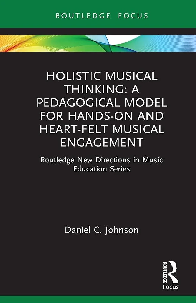 Holistic Musical Thinking: A Pedagogical Model for Hands-On and Heart-Felt Musical Engagement : Routledge New Directions in Music Education Series