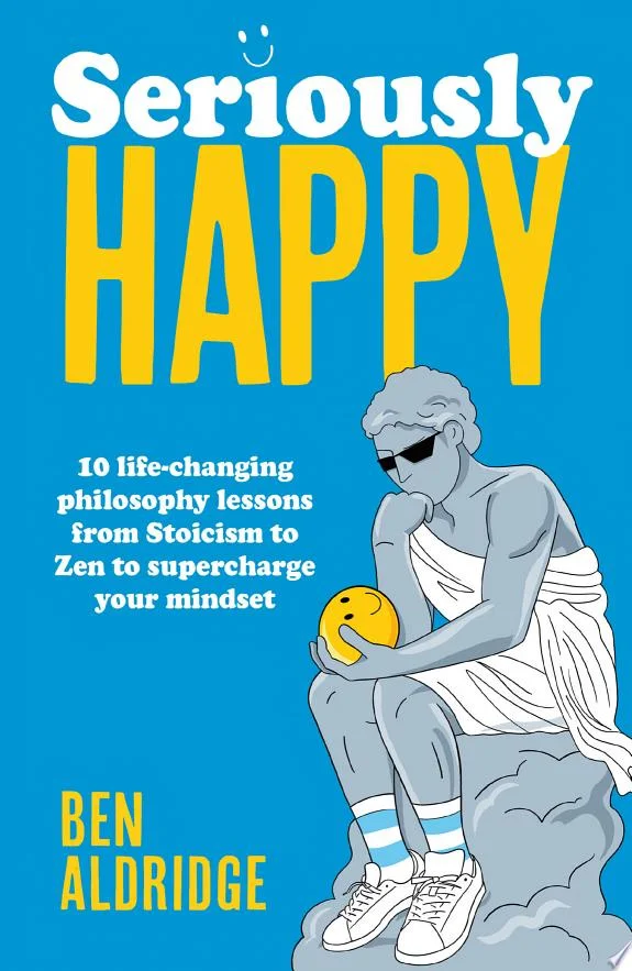 Seriously HAPPY : 10 life-changing philosophy lessons from Stoicism to Zen to supercharge your mindset