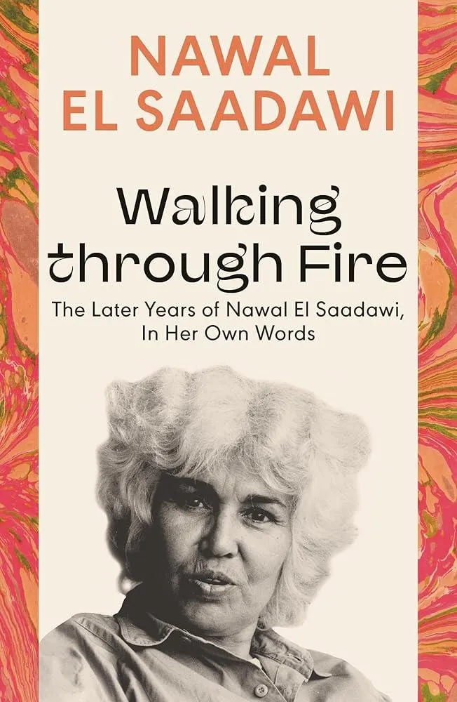 Walking through Fire : The Later Years of Nawal El Saadawi, In Her Own Words