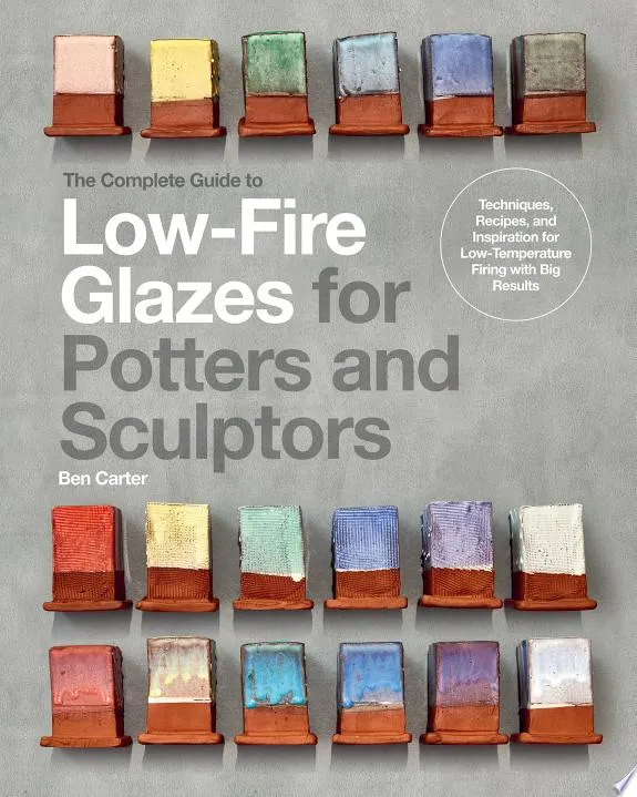 The Complete Guide to Low-Fire Glazes for Potters and Sculptors : Techniques, Recipes, and Inspiration for Low-Temperature Firing with Big Results