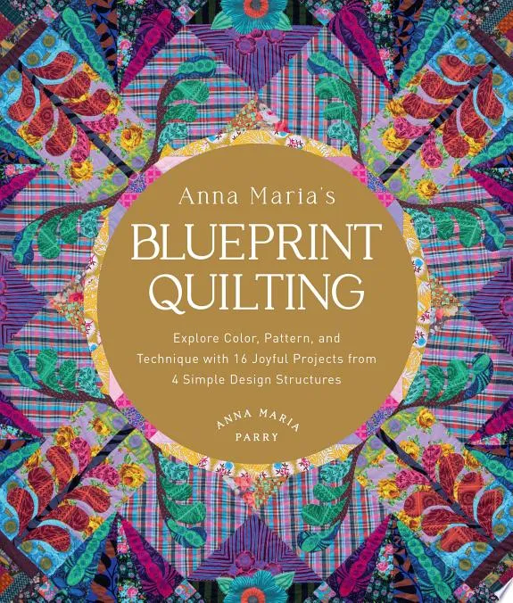 Anna Maria's Blueprint Quilting : Explore Color, Pattern, and Technique with 16 Joyful Projects from 4 Simple Design Structures