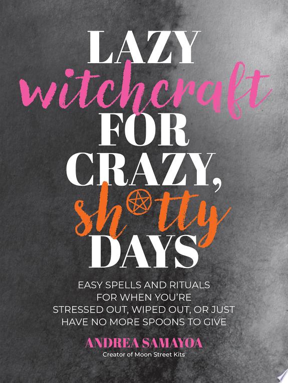 Lazy Witchcraft for Crazy, Sh*tty Days : Easy Spells and Rituals for When You’re Stressed Out, Wiped Out, or Just Have No More Spoons to Give