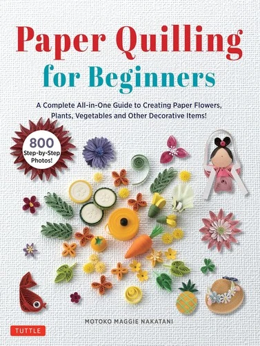 Paper Quilling for Beginners : A Complete All-in-One Guide to Creating Paper Flowers, Plants, Vegetables and other Decorative Items!