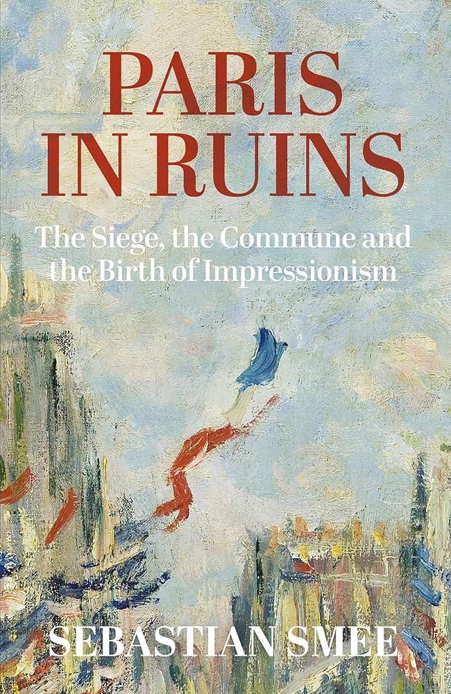 Paris in Ruins : The Siege, the Commune and the Birth of Impressionism