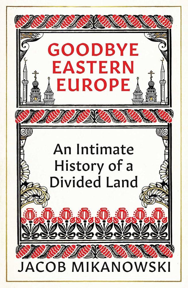 Goodbye Eastern Europe : An Intimate History of a Divided Land