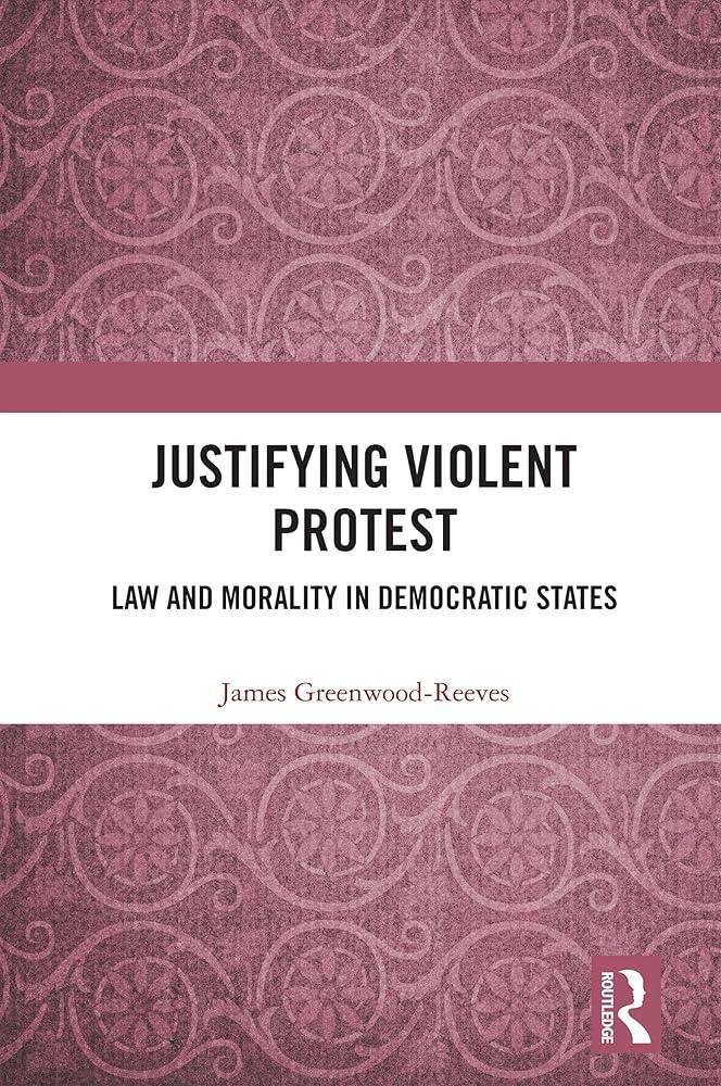 Justifying Violent Protest : Law and Morality in Democratic States